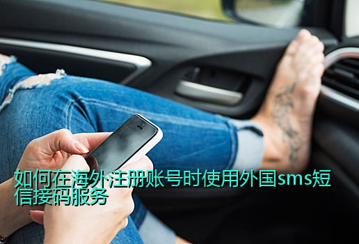 如何在海外注册账号时使用外国sms短信接码服务