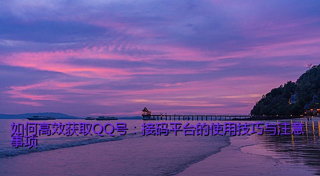如何高效获取QQ号：接码平台的使用技巧与注意事项