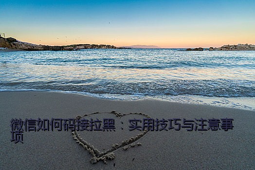 微信如何码接拉黑：实用技巧与注意事项