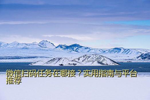 微信扫码任务在哪接？实用指南与平台推荐