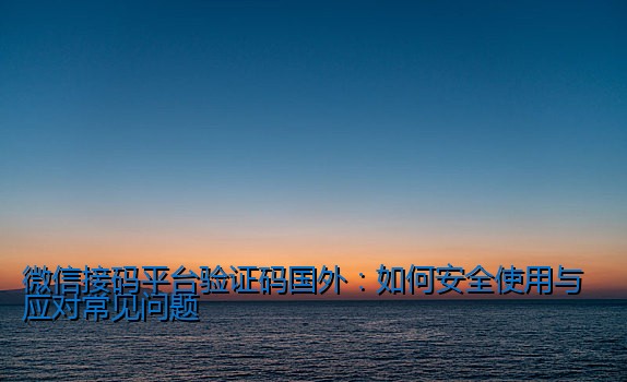 微信接码平台验证码国外：如何安全使用与应对常见问题