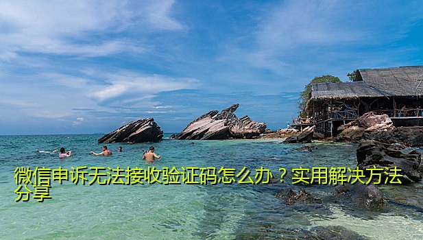 微信申诉无法接收验证码怎么办？实用解决方法分享