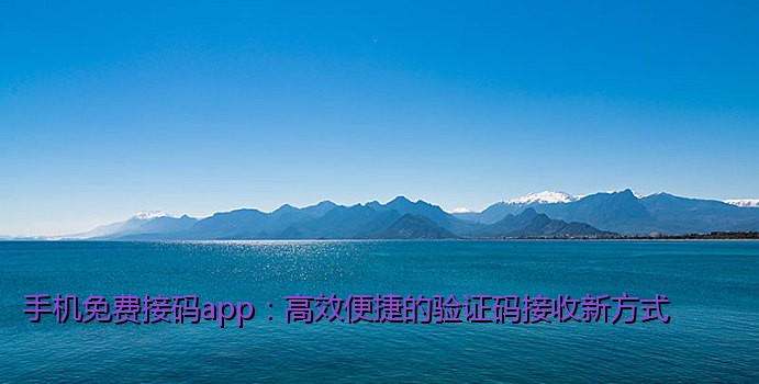 手机免费接码app：高效便捷的验证码接收新方式