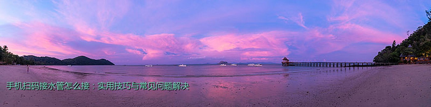 手机扫码接水管怎么接：实用技巧与常见问题解决