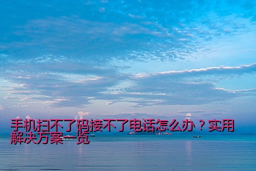 手机扫不了码接不了电话怎么办？实用解决方案一览