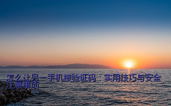 怎么让另一手机接验证码：实用技巧与安全注意事项