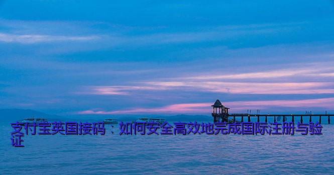 支付宝英国接码：如何安全高效地完成国际注册与验证