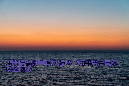 注册接码账号有风险吗？知乎用户真实体验揭秘
