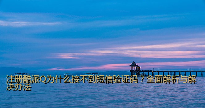 注册酷派Q为什么接不到短信验证码?全面解析与解决办法