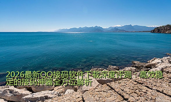 2026最新QQ接码软件下载深度评测：高效稳定的接码神器全方位解析