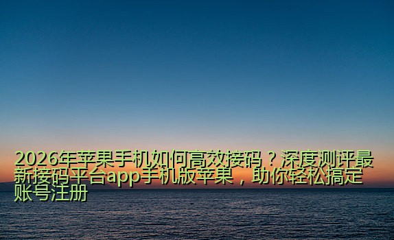 2026年苹果手机如何高效接码？深度测评最新接码平台app手机版苹果，助你轻松搞定账号注册