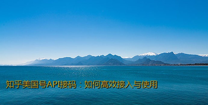 知乎美国号API接码：如何高效接入与使用